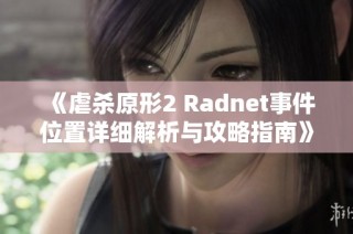 《虐杀原形2 Radnet事件位置详细解析与攻略指南》