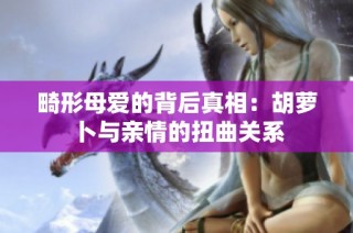 畸形母爱的背后真相：胡萝卜与亲情的扭曲关系