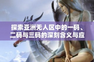 探索亚洲无人区中的一码、二码与三码的深刻含义与应用