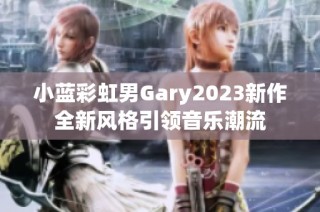 小蓝彩虹男Gary2023新作全新风格引领音乐潮流