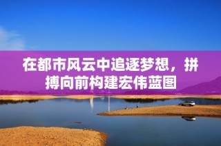 在都市风云中追逐梦想，拼搏向前构建宏伟蓝图