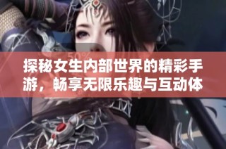 探秘女生内部世界的精彩手游，畅享无限乐趣与互动体验