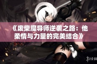 《废柴魔导师逆袭之路：他柔情与力量的完美结合》