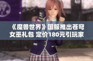 《魔兽世界》国服推出苍穹女巫礼包 定价180元引玩家关注