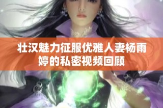 壮汉魅力征服优雅人妻杨雨婷的私密视频回顾