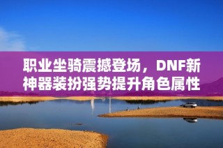 职业坐骑震撼登场，DNF新神器装扮强势提升角色属性