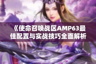 《使命召唤战区AMP63最佳配置与实战技巧全面解析》