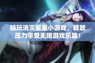 畅玩消灭星星小游戏，释放压力享受无限游戏乐趣！