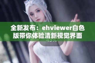 全新发布：ehviewer白色版带你体验清新视觉界面