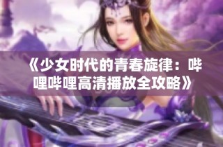 《少女时代的青春旋律：哔哩哔哩高清播放全攻略》