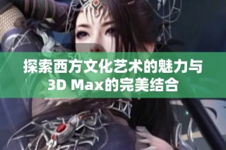 探索西方文化艺术的魅力与3D Max的完美结合