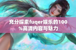 充分探索fuqer娱乐的100%高清内容与魅力