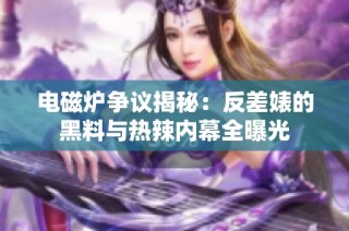 电磁炉争议揭秘：反差婊的黑料与热辣内幕全曝光