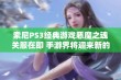 索尼PS3经典游戏恶魔之魂关服在即 手游界将迎来新的挑战与机遇