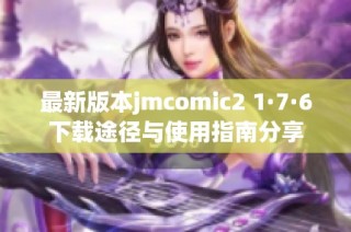 最新版本jmcomic2 1·7·6下载途径与使用指南分享