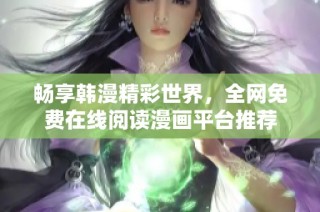 畅享韩漫精彩世界，全网免费在线阅读漫画平台推荐