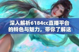 深入解析6184cc直播平台的特色与魅力，带你了解这一新兴直播风潮