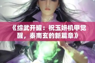 《综武开罐：祝玉妍机甲觉醒，秦南玄的新篇章》