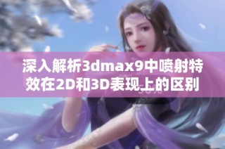 深入解析3dmax9中喷射特效在2D和3D表现上的区别与应用