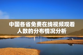 中国各省免费在线视频观看人数的分布情况分析