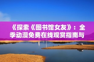 《探索《图书馆女友》：全季动漫免费在线观赏指南与精彩简介》