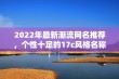 2022年最新潮流网名推荐，个性十足的17c风格名称大全等你来挑选