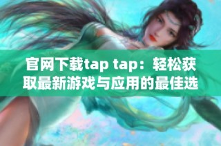 官网下载tap tap：轻松获取最新游戏与应用的最佳选择