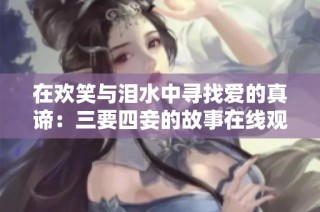 在欢笑与泪水中寻找爱的真谛：三要四妾的故事在线观看完整版