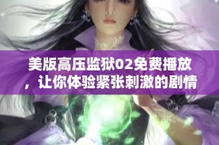 美版高压监狱02免费播放，让你体验紧张刺激的剧情魅力