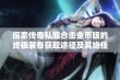 探索传奇私服合击金币版的终极装备获取途径及其绝佳策略分享