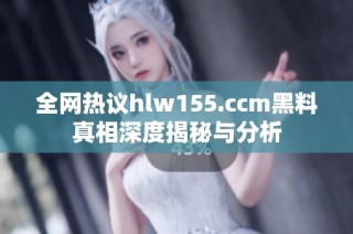 全网热议hlw155.ccm黑料真相深度揭秘与分析