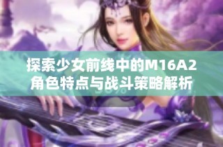 探索少女前线中的M16A2角色特点与战斗策略解析