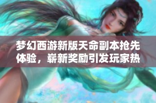 梦幻西游新版天命副本抢先体验，崭新奖励引发玩家热议