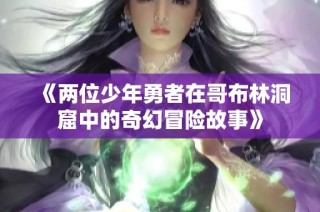 《两位少年勇者在哥布林洞窟中的奇幻冒险故事》