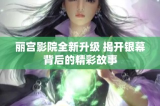 丽宫影院全新升级 揭开银幕背后的精彩故事