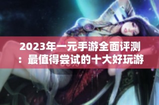 2023年一元手游全面评测：最值得尝试的十大好玩游戏推荐