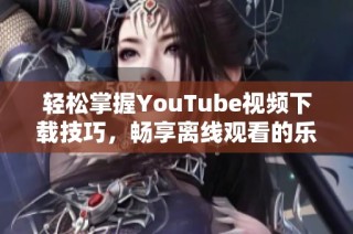 轻松掌握YouTube视频下载技巧，畅享离线观看的乐趣方法分享