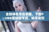 全新体验尽在掌握，下载PUBG国际版手游，畅享激烈战斗乐趣！