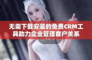 无需下载安装的免费CRM工具助力企业管理客户关系