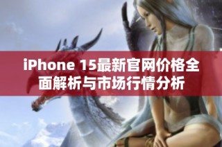 iPhone 15最新官网价格全面解析与市场行情分析