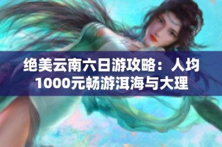 绝美云南六日游攻略：人均1000元畅游洱海与大理