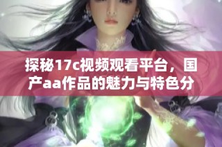 探秘17c视频观看平台，国产aa作品的魅力与特色分析