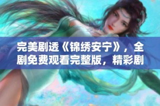 完美剧透《锦绣安宁》，全剧免费观看完整版，精彩剧情不容错过