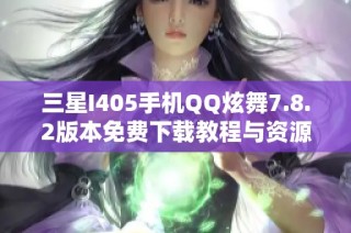 三星I405手机QQ炫舞7.8.2版本免费下载教程与资源分享