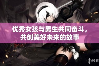 优秀女孩与男生共同奋斗，共创美好未来的故事