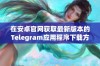 在安卓官网获取最新版本的Telegram应用程序下载方法详解