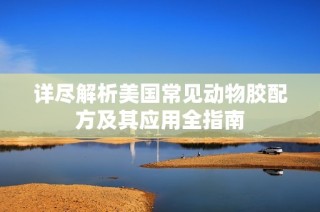 详尽解析美国常见动物胶配方及其应用全指南