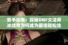 新手指南：探秘DNF女法师冰结师为何成为最佳轻松选择