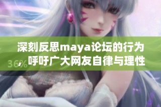 深刻反思maya论坛的行为，呼吁广大网友自律与理性参与讨论