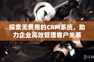 探索无费用的CRM系统，助力企业高效管理客户关系